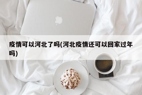 疫情可以河北了吗(河北疫情还可以回家过年吗)