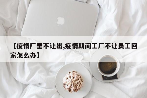 【疫情厂里不让出,疫情期间工厂不让员工回家怎么办】