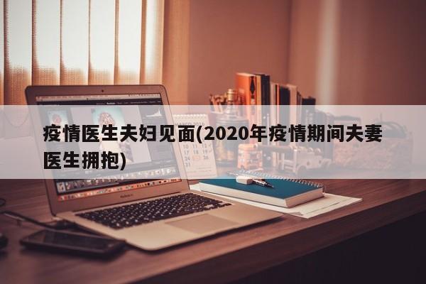 疫情医生夫妇见面(2020年疫情期间夫妻医生拥抱)