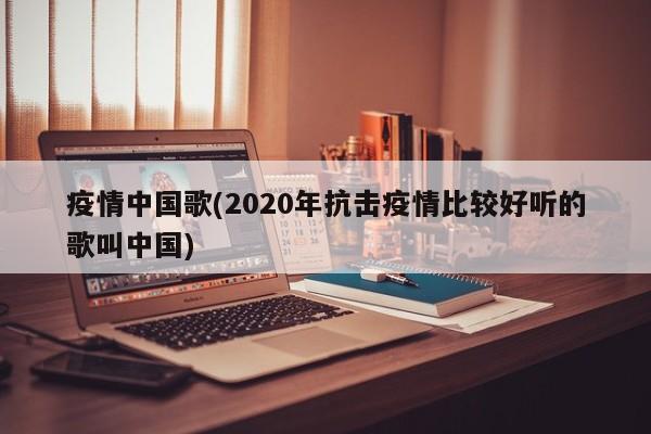 疫情中国歌(2020年抗击疫情比较好听的歌叫中国)