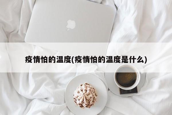 疫情怕的温度(疫情怕的温度是什么)