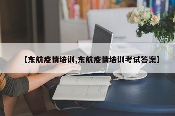 【东航疫情培训,东航疫情培训考试答案】