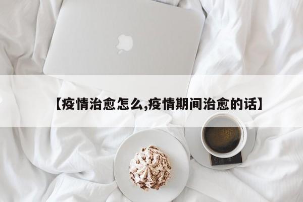 【疫情治愈怎么,疫情期间治愈的话】
