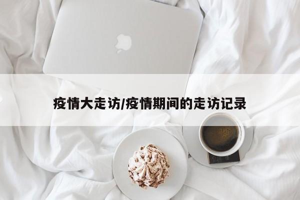 疫情大走访/疫情期间的走访记录