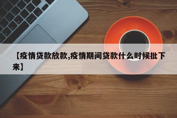【疫情贷款放款,疫情期间贷款什么时候批下来】