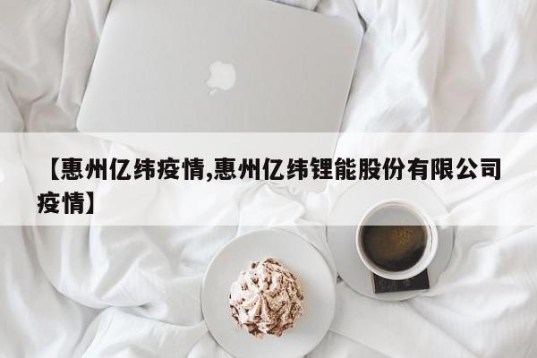 【惠州亿纬疫情,惠州亿纬锂能股份有限公司疫情】