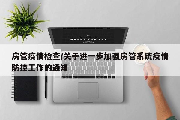 房管疫情检查/关于进一步加强房管系统疫情防控工作的通知