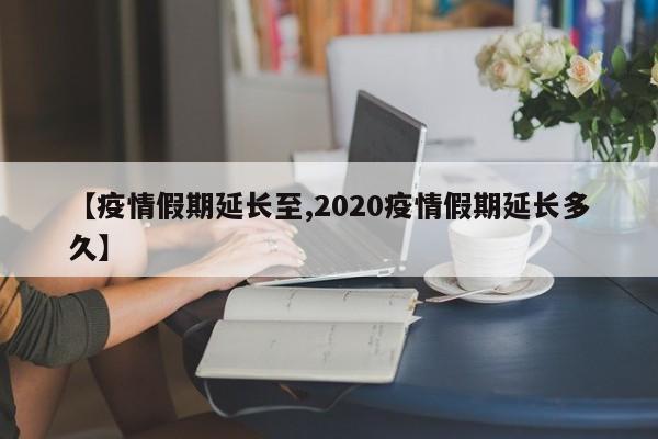 【疫情假期延长至,2020疫情假期延长多久】