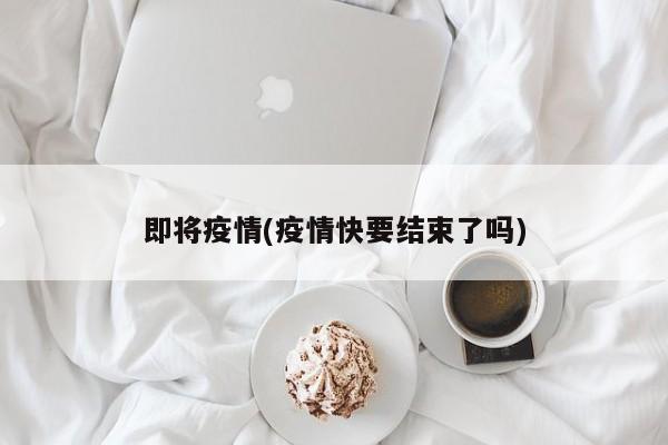 即将疫情(疫情快要结束了吗)