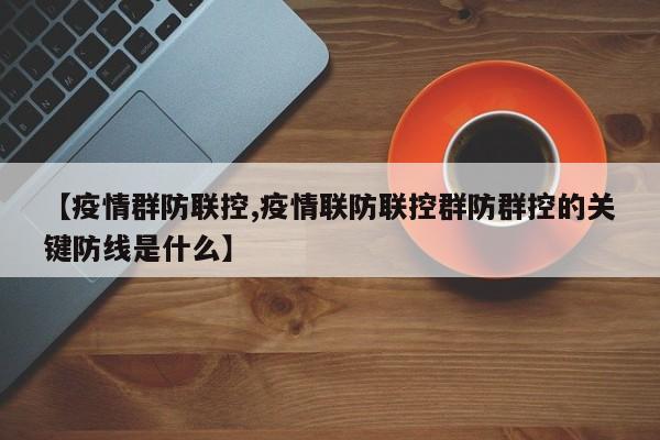 【疫情群防联控,疫情联防联控群防群控的关键防线是什么】