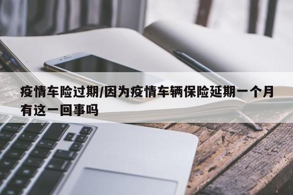 疫情车险过期/因为疫情车辆保险延期一个月有这一回事吗