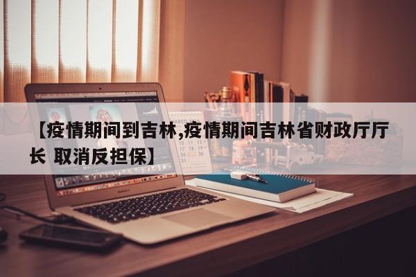 【疫情期间到吉林,疫情期间吉林省财政厅厅长 取消反担保】