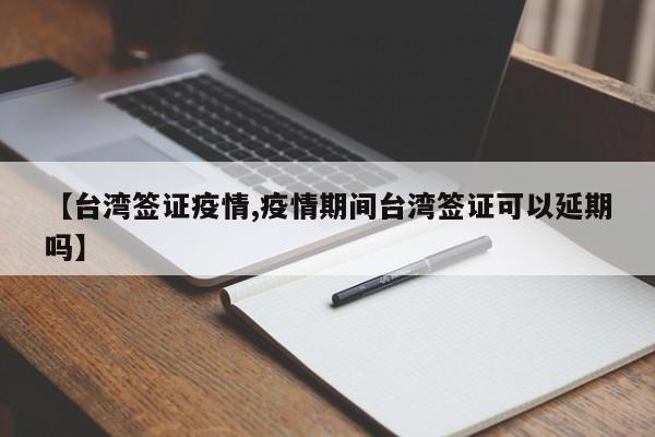 【台湾签证疫情,疫情期间台湾签证可以延期吗】