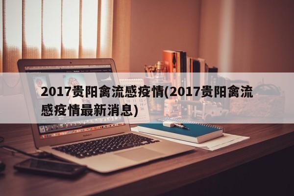 2017贵阳禽流感疫情(2017贵阳禽流感疫情最新消息)