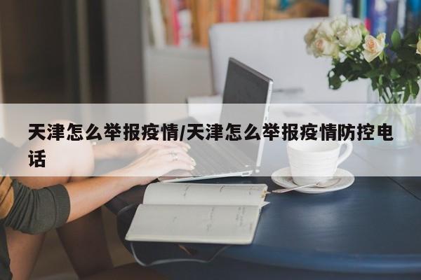 天津怎么举报疫情/天津怎么举报疫情防控电话
