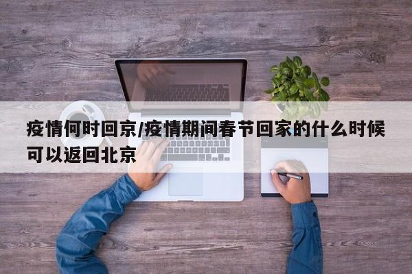 疫情何时回京/疫情期间春节回家的什么时候可以返回北京