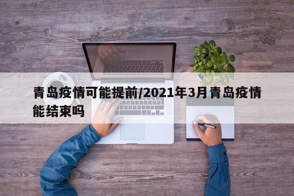 青岛疫情可能提前/2021年3月青岛疫情能结束吗
