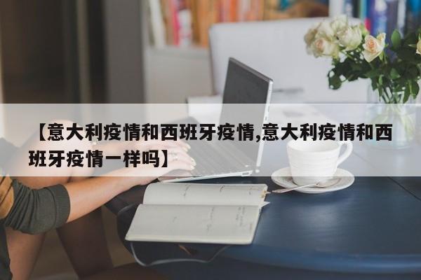 【意大利疫情和西班牙疫情,意大利疫情和西班牙疫情一样吗】