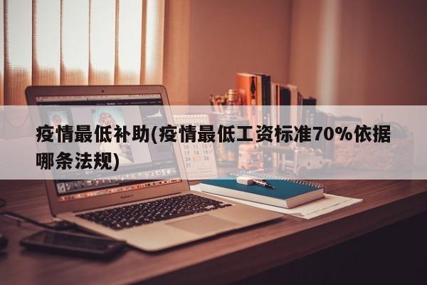 疫情最低补助(疫情最低工资标准70%依据哪条法规)