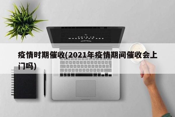 疫情时期催收(2021年疫情期间催收会上门吗)