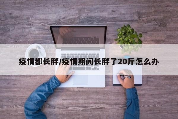 疫情都长胖/疫情期间长胖了20斤怎么办