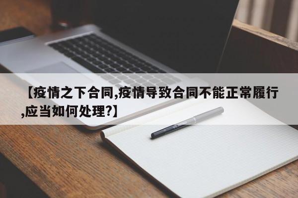 【疫情之下合同,疫情导致合同不能正常履行,应当如何处理?】
