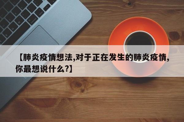 【肺炎疫情想法,对于正在发生的肺炎疫情,你最想说什么?】