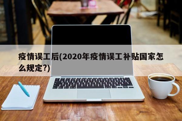疫情误工后(2020年疫情误工补贴国家怎么规定?)