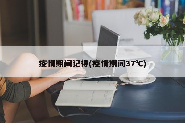疫情期间记得(疫情期间37℃)