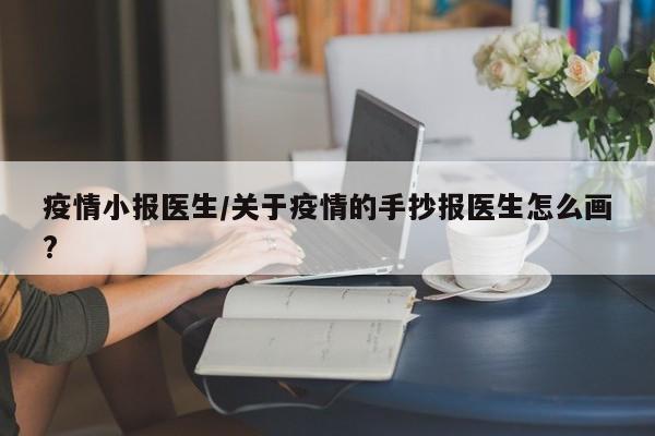 疫情小报医生/关于疫情的手抄报医生怎么画?