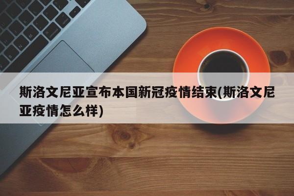 斯洛文尼亚宣布本国新冠疫情结束(斯洛文尼亚疫情怎么样)