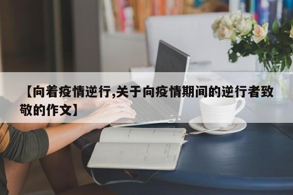 【向着疫情逆行,关于向疫情期间的逆行者致敬的作文】
