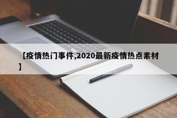 【疫情热门事件,2020最新疫情热点素材】