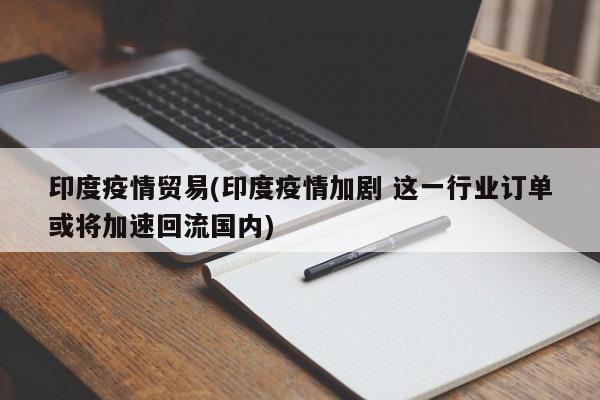 印度疫情贸易(印度疫情加剧 这一行业订单或将加速回流国内)