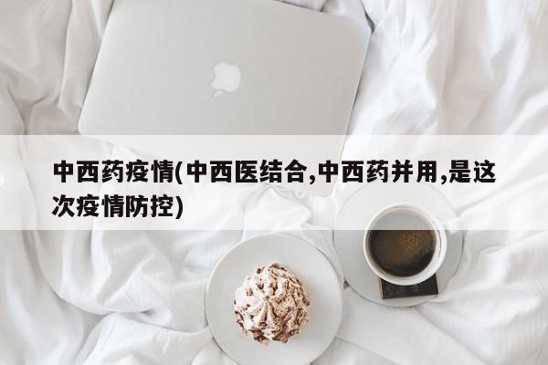 中西药疫情(中西医结合,中西药并用,是这次疫情防控)