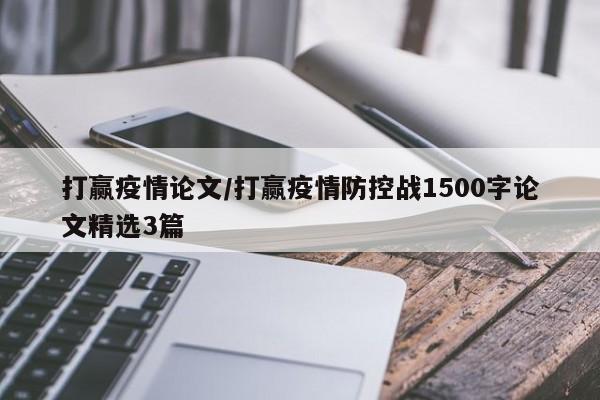 打赢疫情论文/打赢疫情防控战1500字论文精选3篇