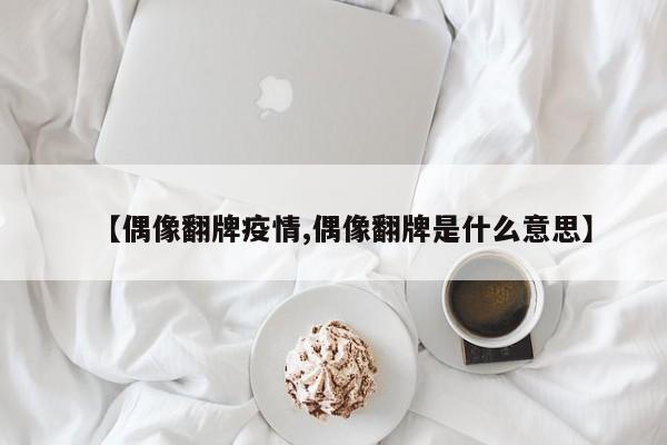 【偶像翻牌疫情,偶像翻牌是什么意思】
