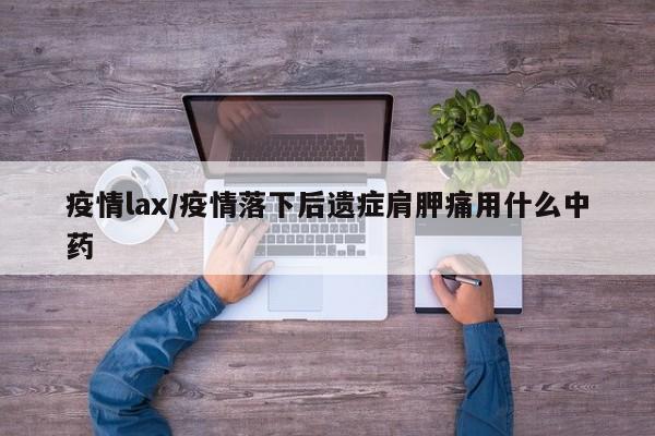 疫情lax/疫情落下后遗症肩胛痛用什么中药