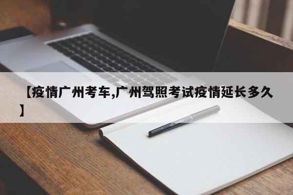 【疫情广州考车,广州驾照考试疫情延长多久】