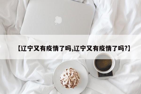 【辽宁又有疫情了吗,辽宁又有疫情了吗?】