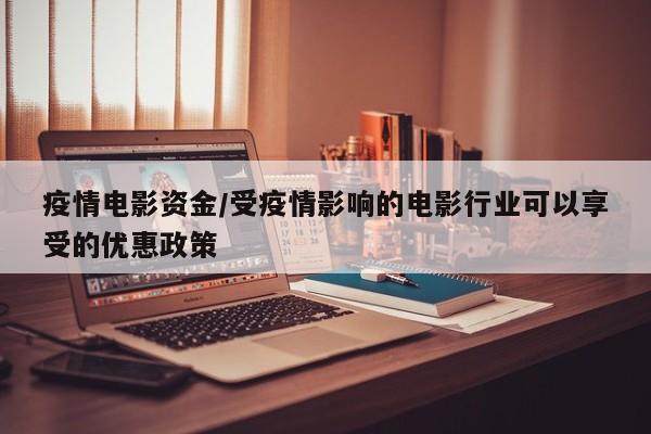 疫情电影资金/受疫情影响的电影行业可以享受的优惠政策