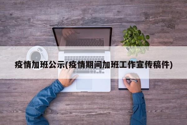 疫情加班公示(疫情期间加班工作宣传稿件)