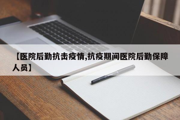 【医院后勤抗击疫情,抗疫期间医院后勤保障人员】