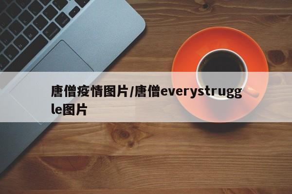 唐僧疫情图片/唐僧everystruggle图片