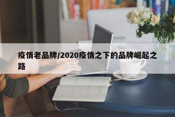 疫情老品牌/2020疫情之下的品牌崛起之路