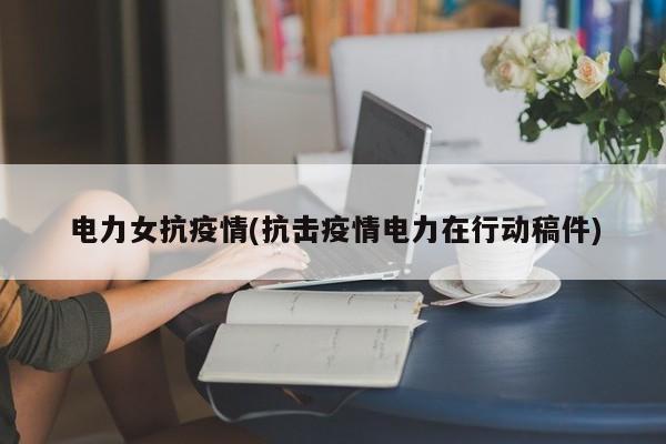 电力女抗疫情(抗击疫情电力在行动稿件)