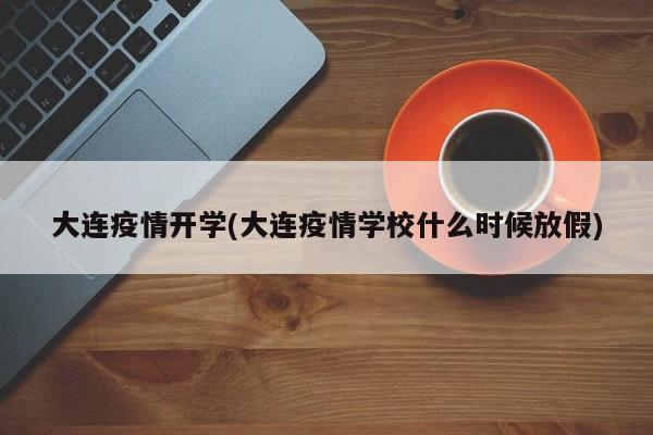 大连疫情开学(大连疫情学校什么时候放假)