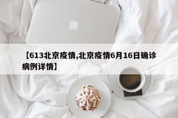 【613北京疫情,北京疫情6月16日确诊病例详情】