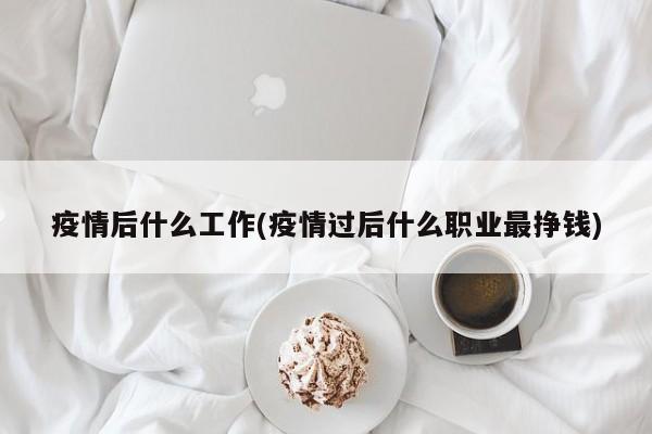 疫情后什么工作(疫情过后什么职业最挣钱)