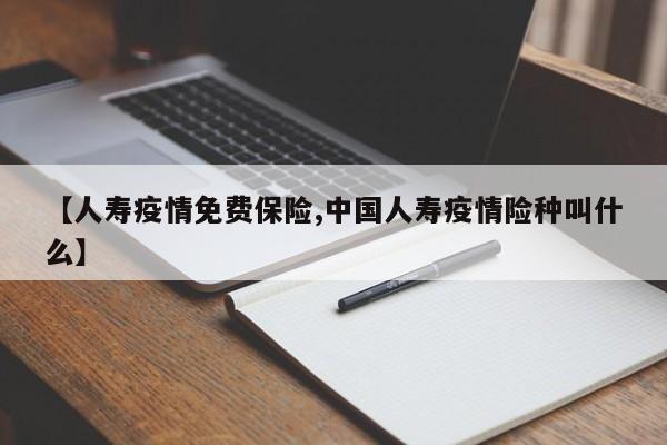 【人寿疫情免费保险,中国人寿疫情险种叫什么】